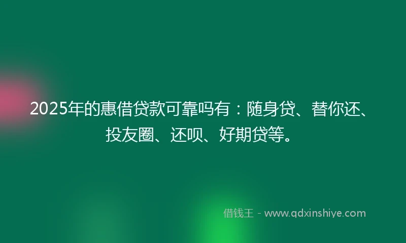 2025年的惠借贷款可靠吗有：随身贷、替你还、投友圈、还呗、好期贷等。