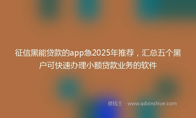 征信黑能贷款的app急2025年推荐，汇总五个黑户可快速办理小额贷款业务的软件