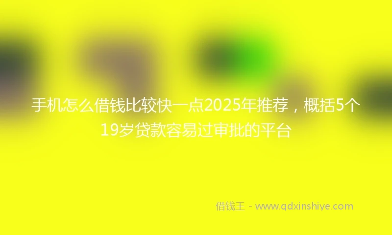 手机怎么借钱比较快一点2025年推荐，概括5个19岁贷款容易过审批的平台