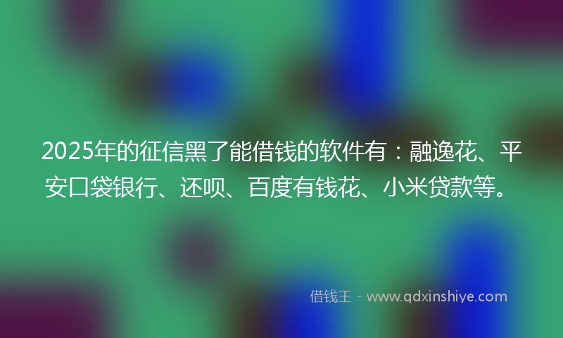 2025年的征信黑了能借钱的软件有：融逸花、平安口袋银行、还呗、百度有钱花、小米贷款等。