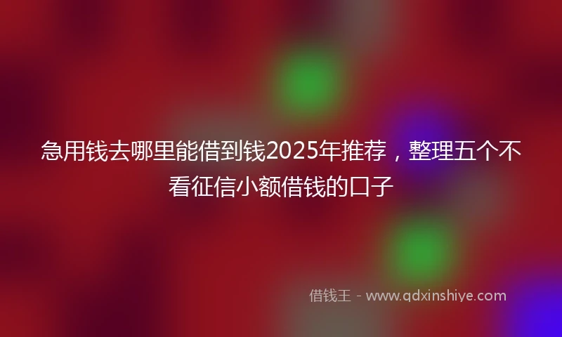 急用钱去哪里能借到钱2025年推荐，整理五个不看征信小额借钱的口子