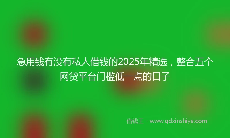 急用钱有没有私人借钱的2025年精选，整合五个网贷平台门槛低一点的口子
