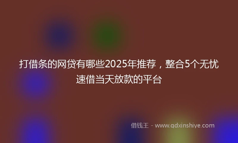 打借条的网贷有哪些2025年推荐，整合5个无忧速借当天放款的平台