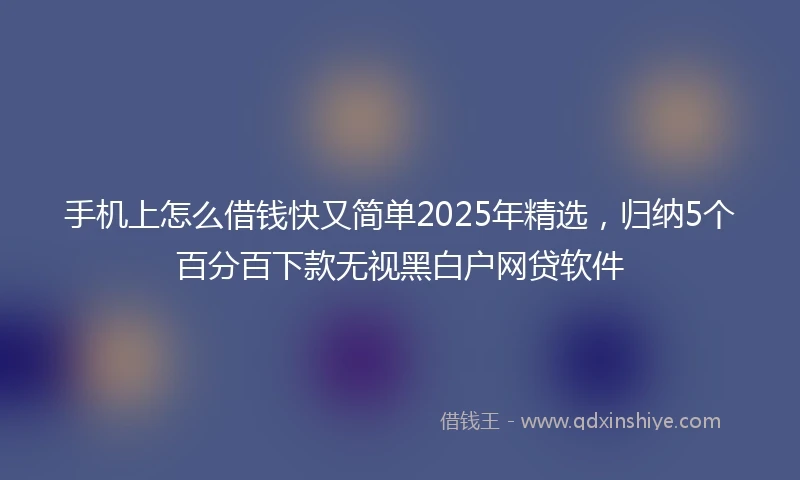 手机上怎么借钱快又简单2025年精选，归纳5个百分百下款无视黑白户网贷软件
