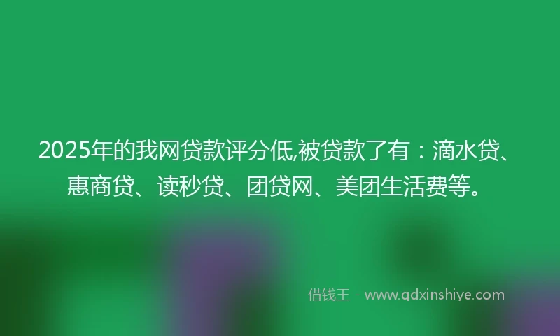 2025年的我网贷款评分低,被贷款了有:滴水贷、惠商贷、读秒贷、团贷网、美团生活费等。