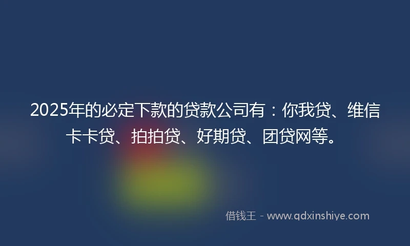 2025年的必定下款的贷款公司有：你我贷、维信卡卡贷、拍拍贷、好期贷、团贷网等。