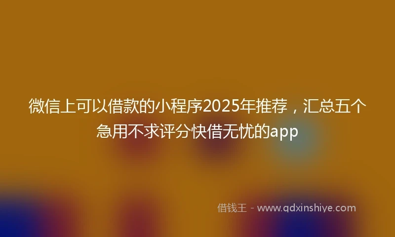 微信上可以借款的小程序2025年推荐,汇总五个急用不求评分快借无忧的app