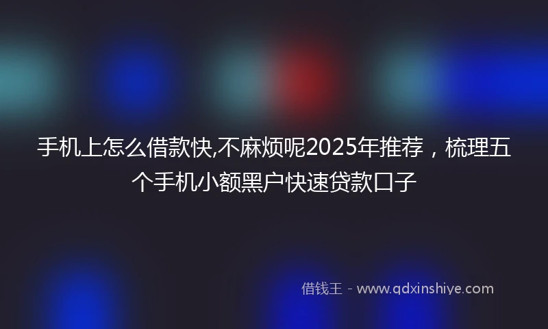 手机上怎么借款快,不麻烦呢2025年推荐，梳理五个手机小额黑户快速贷款口子