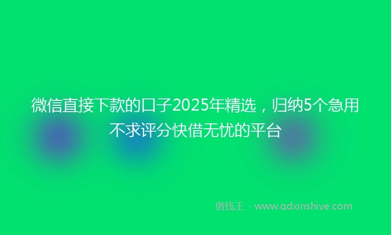 微信直接下款的口子2025年精选，归纳5个急用不求评分快借无忧的平台