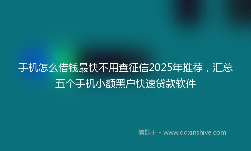 手机怎么借钱最快不用查征信2025年推荐，汇总五个手机小额黑户快速贷款软件