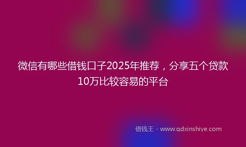 微信有哪些借钱口子2025年推荐，分享五个贷款10万比较容易的平台