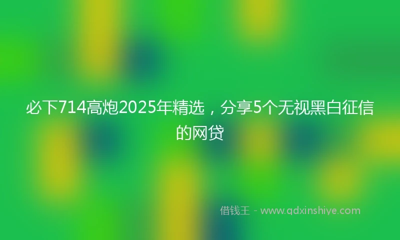 必下714高炮2025年精选，分享5个无视黑白征信的网贷
