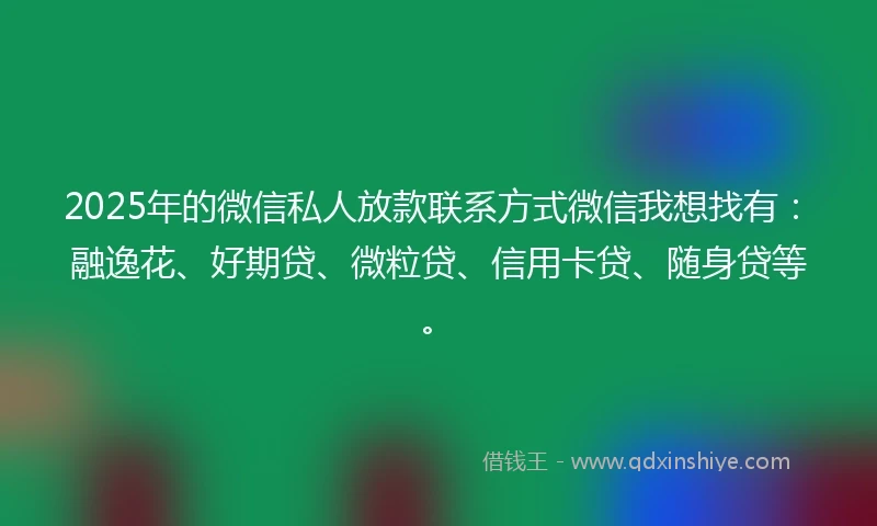 2025年的微信私人放款联系方式微信我想找有：融逸花、好期贷、微粒贷、信用卡贷、随身贷等。