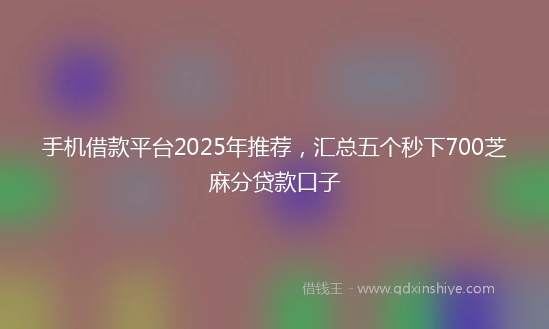 手机借款平台2025年推荐，汇总五个秒下700芝麻分贷款口子