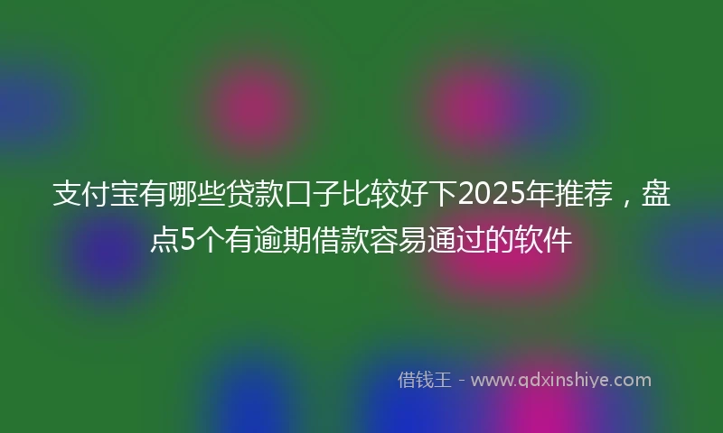 支付宝有哪些贷款口子比较好下2025年推荐，盘点5个有逾期借款容易通过的软件