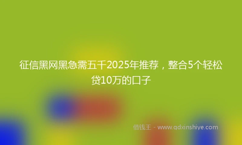 征信黑网黑急需五千2025年推荐，整合5个轻松贷10万的口子