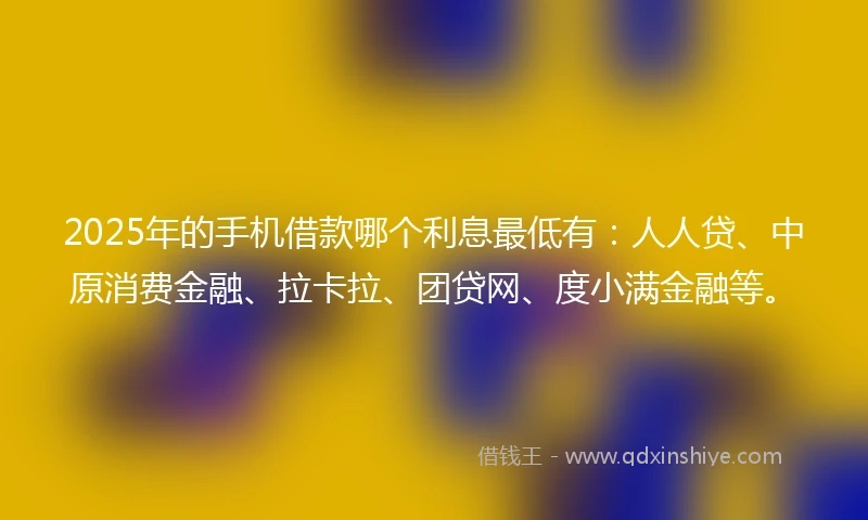 2025年的手机借款哪个利息最低有：人人贷、中原消费金融、拉卡拉、团贷网、度小满金融等。