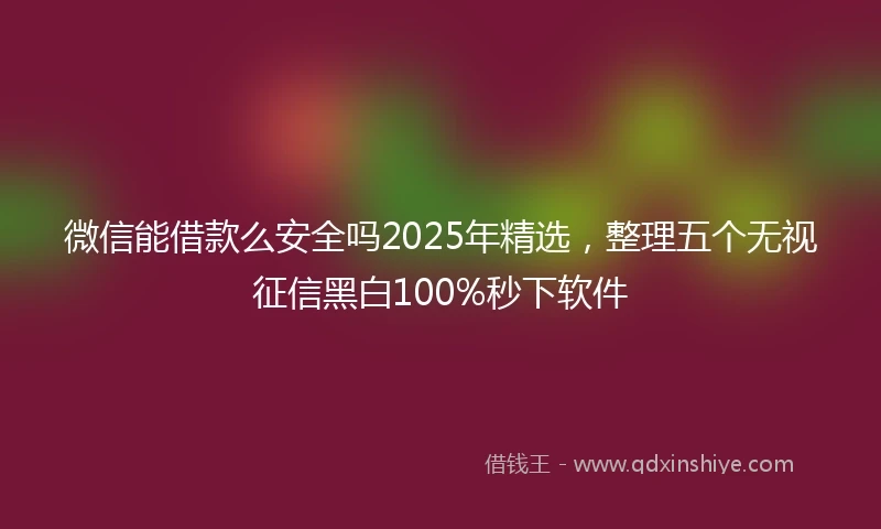 微信能借款么安全吗2025年精选，整理五个无视征信黑白100%秒下软件