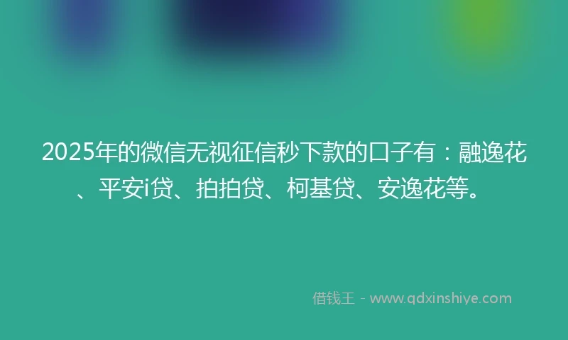 2025年的微信无视征信秒下款的口子有：融逸花、平安i贷、拍拍贷、柯基贷、安逸花等。