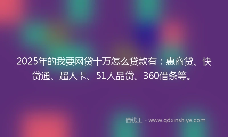 2025年的我要网贷十万怎么贷款有：惠商贷、快贷通、超人卡、51人品贷、360借条等。