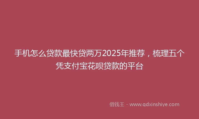手机怎么贷款最快贷两万2025年推荐，梳理五个凭支付宝花呗贷款的平台