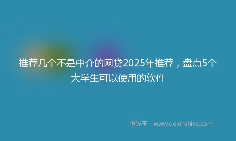 推荐几个不是中介的网贷2025年推荐，盘点5个大学生可以使用的软件