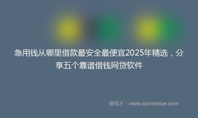 急用钱从哪里借款最安全最便宜2025年精选，分享五个靠谱借钱网贷软件