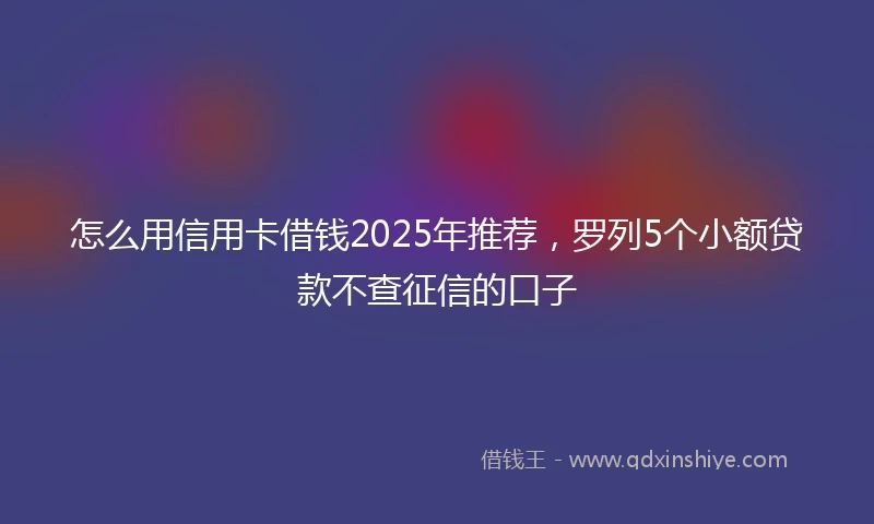 怎么用信用卡借钱2025年推荐，罗列5个小额贷款不查征信的口子