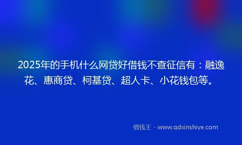 2025年的手机什么网贷好借钱不查征信有：融逸花、惠商贷、柯基贷、超人卡、小花钱包等。