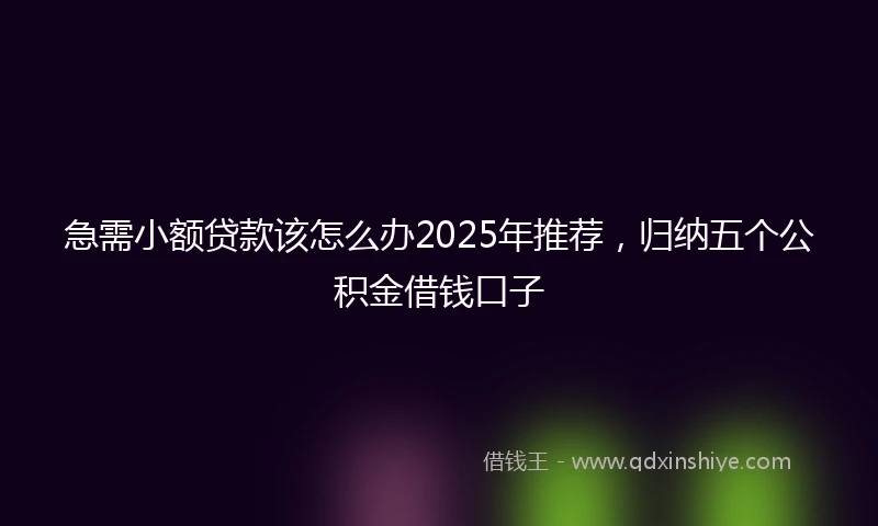 急需小额贷款该怎么办2025年推荐，归纳五个公积金借钱口子