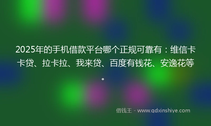 2025年的手机借款平台哪个正规可靠有：维信卡卡贷、拉卡拉、我来贷、百度有钱花、安逸花等。