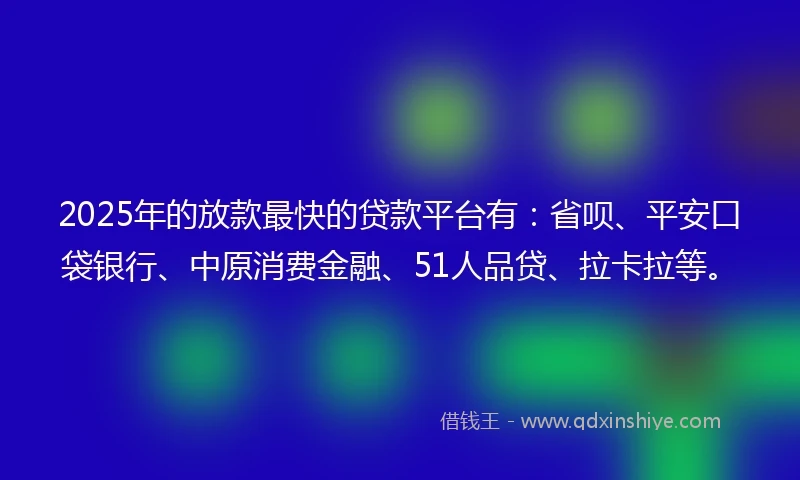 2025年的放款最快的贷款平台有：省呗、平安口袋银行、中原消费金融、51人品贷、拉卡拉等。