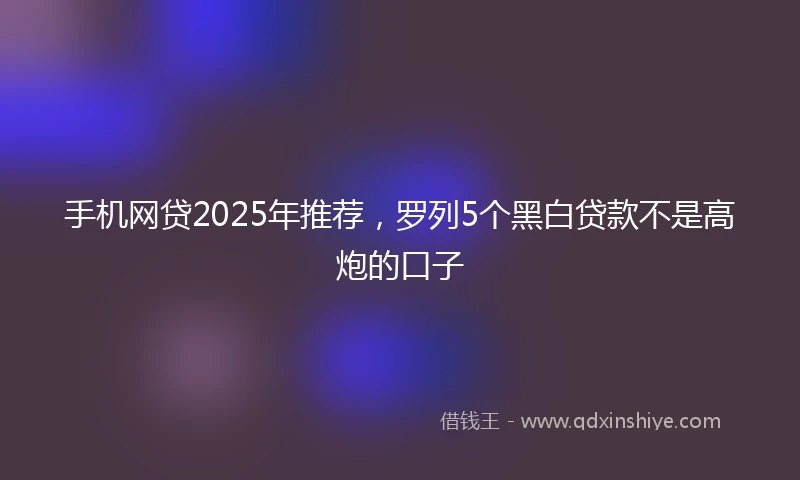 手机网贷2025年推荐，罗列5个黑白贷款不是高炮的口子