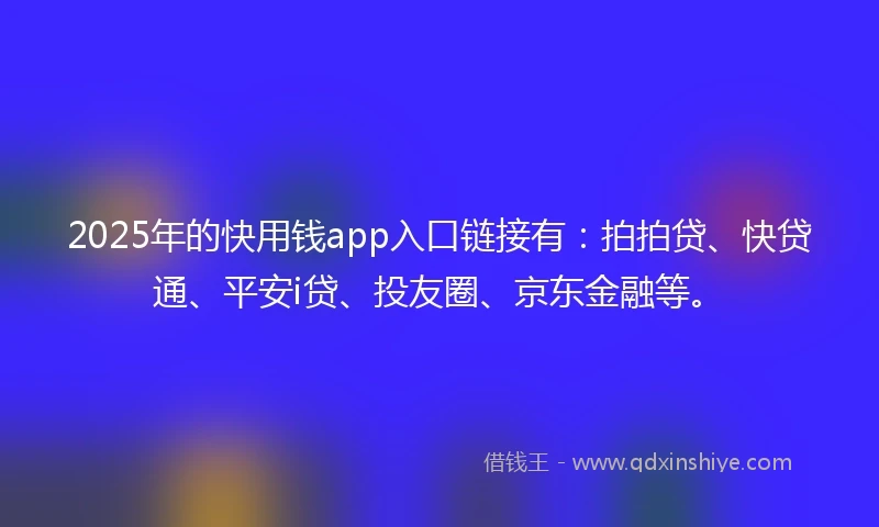 2025年的快用钱app入口链接有：拍拍贷、快贷通、平安i贷、投友圈、京东金融等。