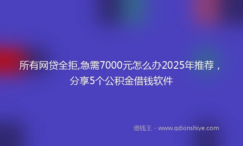 所有网贷全拒,急需7000元怎么办2025年推荐,分享5个公积金借钱软件