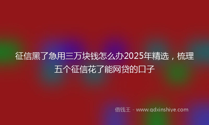征信黑了急用三万块钱怎么办2025年精选，梳理五个征信花了能网贷的口子
