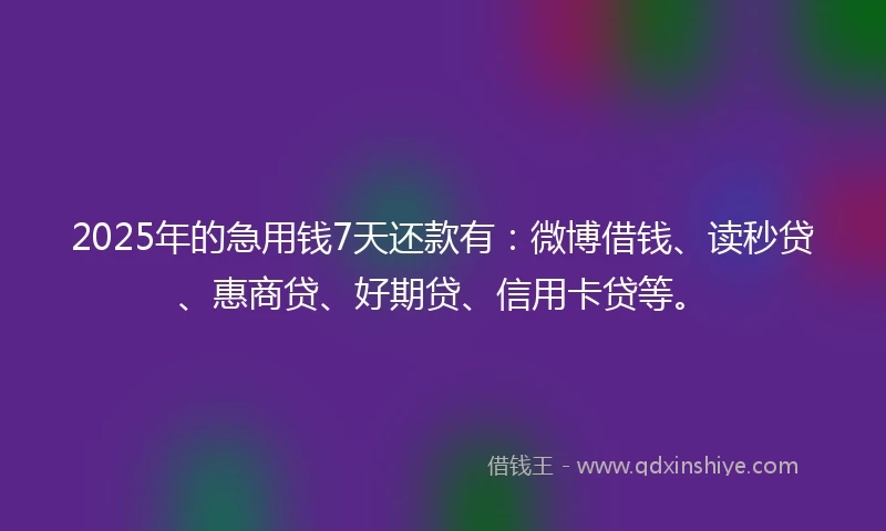 2025年的急用钱7天还款有：微博借钱、读秒贷、惠商贷、好期贷、信用卡贷等。