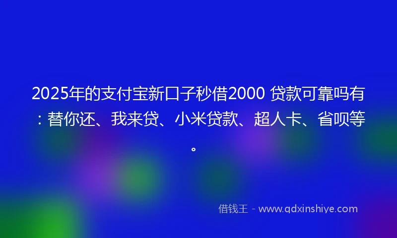 2025年的支付宝新口子秒借2000 贷款可靠吗有:替你还、我来贷、小米贷款、超人卡、省呗等。