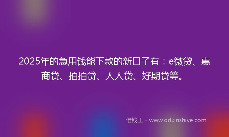 2025年的急用钱能下款的新口子有：e微贷、惠商贷、拍拍贷、人人贷、好期贷等。