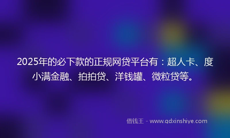 2025年的必下款的正规网贷平台有：超人卡、度小满金融、拍拍贷、洋钱罐、微粒贷等。