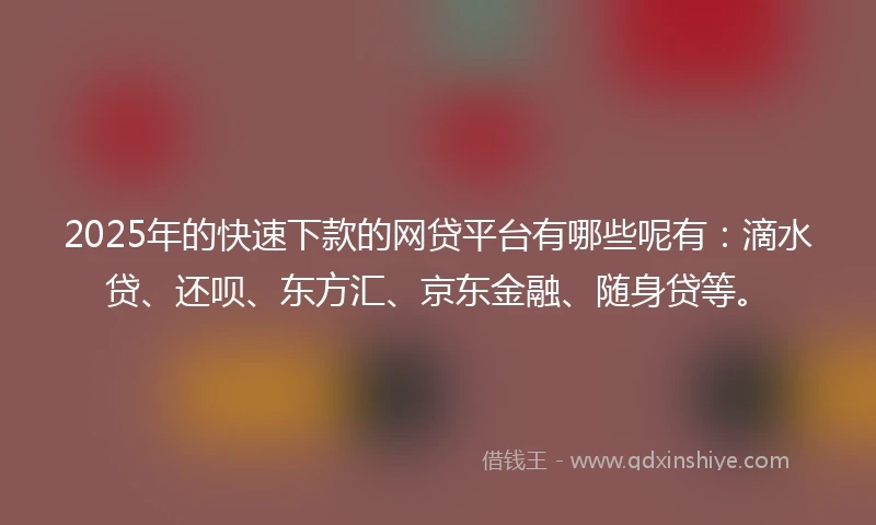 2025年的快速下款的网贷平台有哪些呢有：滴水贷、还呗、东方汇、京东金融、随身贷等。