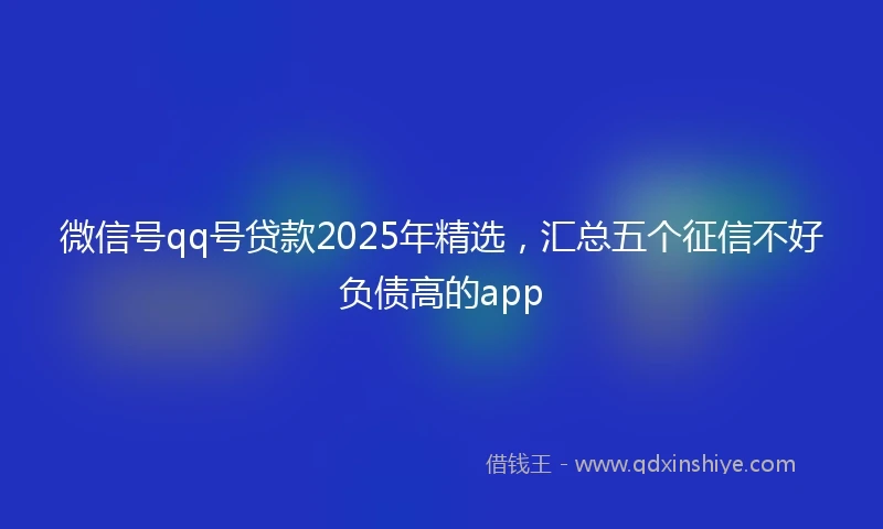 微信号qq号贷款2025年精选，汇总五个征信不好负债高的app