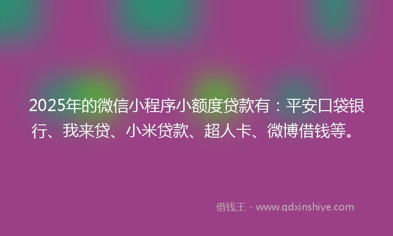 2025年的微信小程序小额度贷款有：平安口袋银行、我来贷、小米贷款、超人卡、微博借钱等。