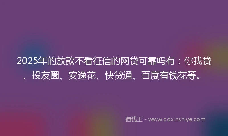 2025年的放款不看征信的网贷可靠吗有：你我贷、投友圈、安逸花、快贷通、百度有钱花等。