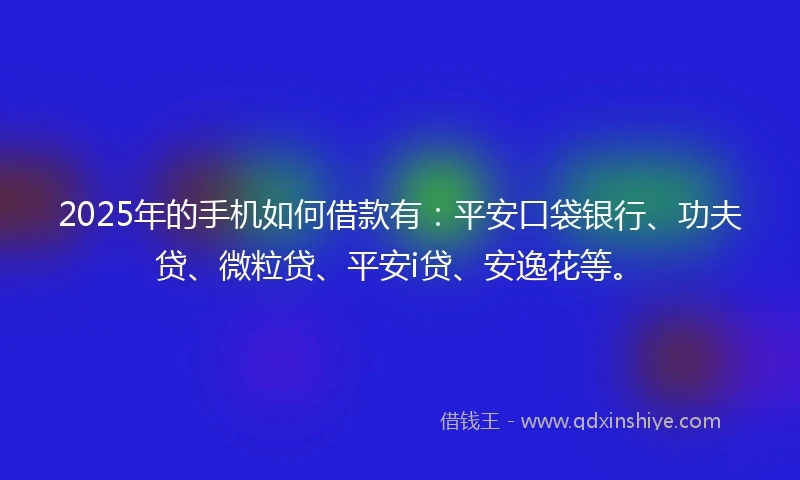 2025年的手机如何借款有：平安口袋银行、功夫贷、微粒贷、平安i贷、安逸花等。