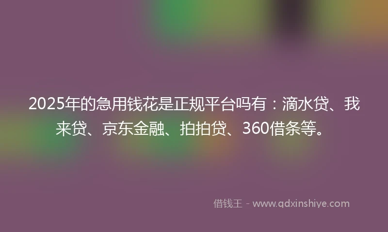 2025年的急用钱花是正规平台吗有：滴水贷、我来贷、京东金融、拍拍贷、360借条等。