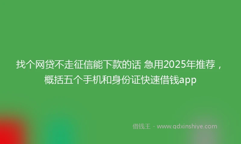 找个网贷不走征信能下款的话 急用2025年推荐，概括五个手机和身份证快速借钱app