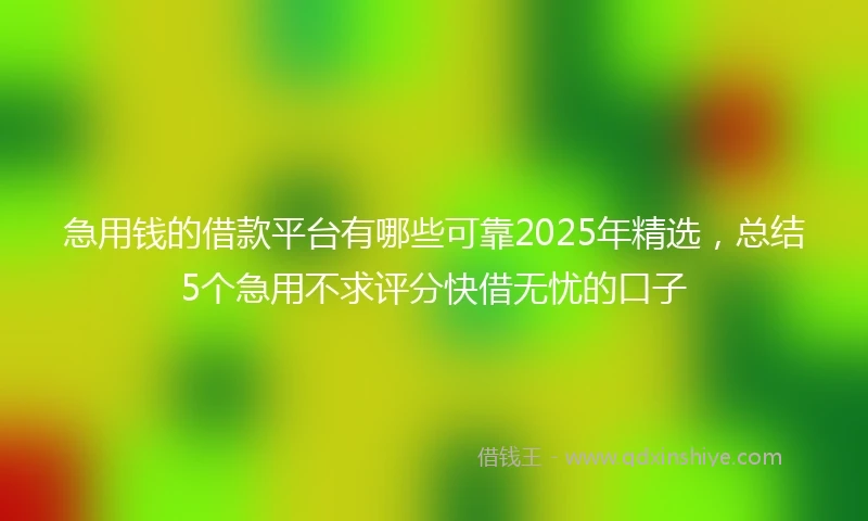 急用钱的借款平台有哪些可靠2025年精选，总结5个急用不求评分快借无忧的口子