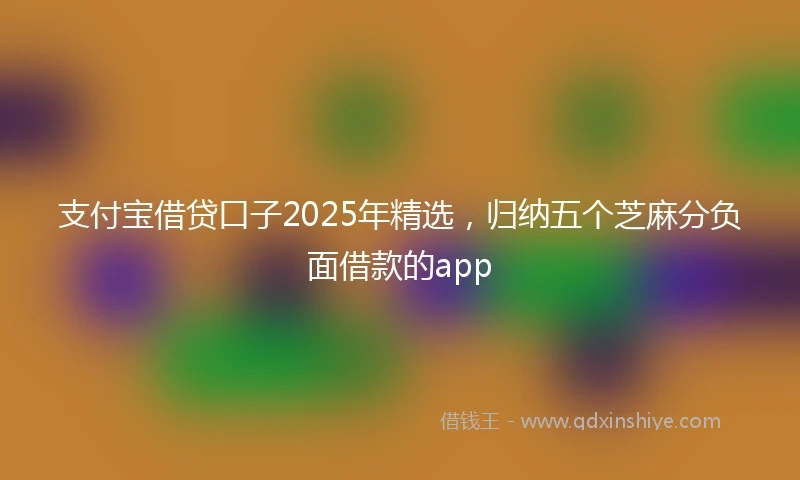 支付宝借贷口子2025年精选，归纳五个芝麻分负面借款的app