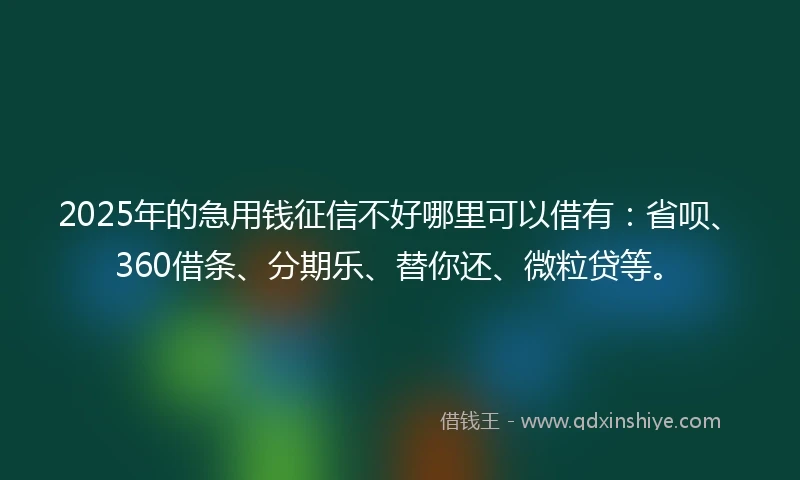 2025年的急用钱征信不好哪里可以借有：省呗、360借条、分期乐、替你还、微粒贷等。